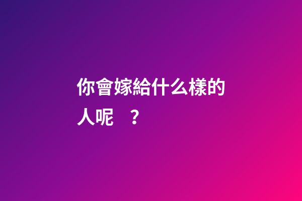 你會嫁給什么樣的人呢？